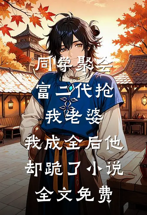 同学聚会富二代抢我老婆，我成全后他却跪了小说全文免费