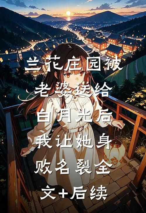 兰花庄园被老婆送给白月光后，我让她身败名裂全文+后续