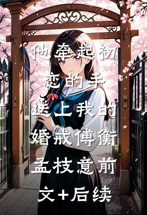 他牵起初恋的手，送上我的婚戒傅衡孟枝意前文+后续