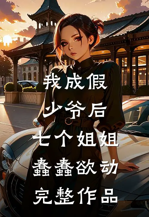 我成假少爷后，七个姐姐蠢蠢欲动完整作品