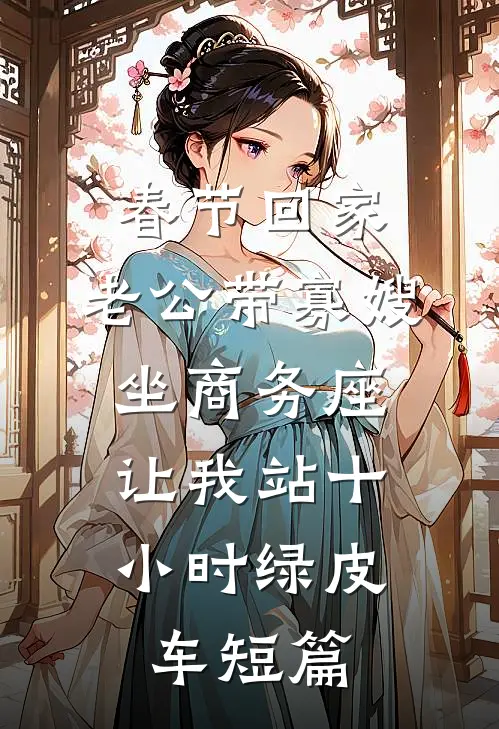 春节回家，老公带寡嫂坐商务座，让我站十小时绿皮车短篇