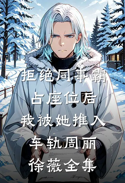 拒绝同事霸占座位后，我被她推入车轨周丽徐薇全集