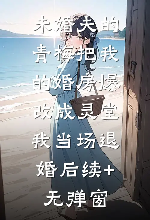 未婚夫的青梅把我的婚房爆改成灵堂，我当场退婚后续+无弹窗