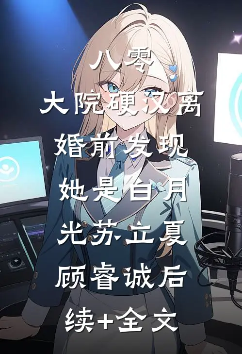 八零：大院硬汉离婚前发现她是白月光苏立夏顾睿诚后续+全文