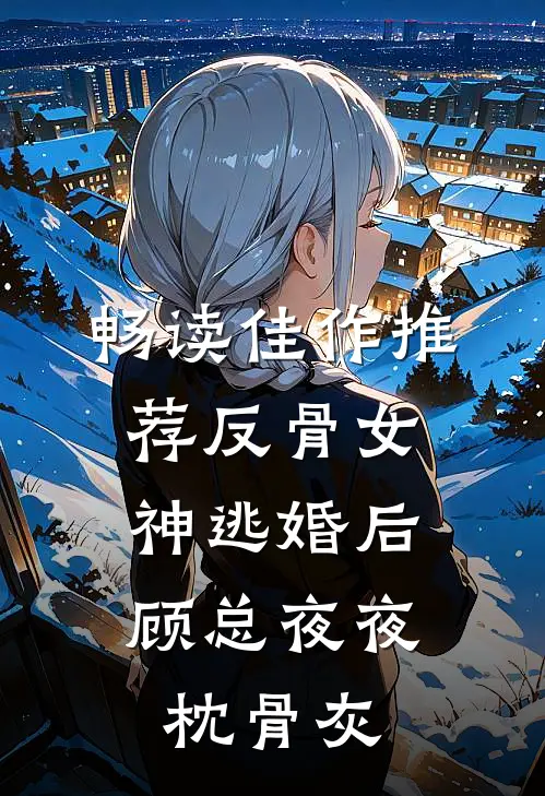 畅读佳作推荐反骨女神逃婚后，顾总夜夜枕骨灰