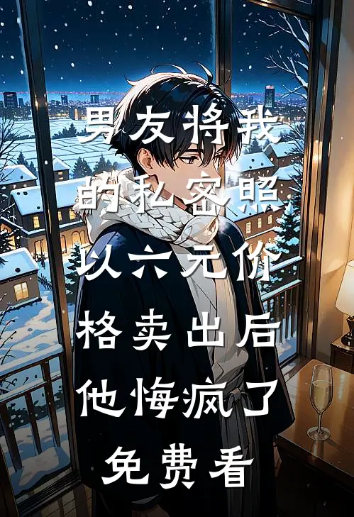 男友将我的私密照以六元价格卖出后，他悔疯了免费看