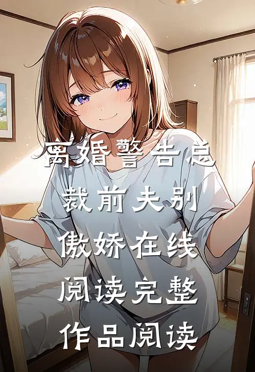 离婚警告总裁前夫别傲娇在线阅读完整作品阅读