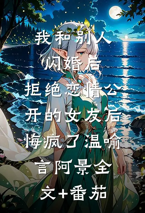 我和别人闪婚后，拒绝恋情公开的女友后悔疯了温喻言阿景全文+番茄