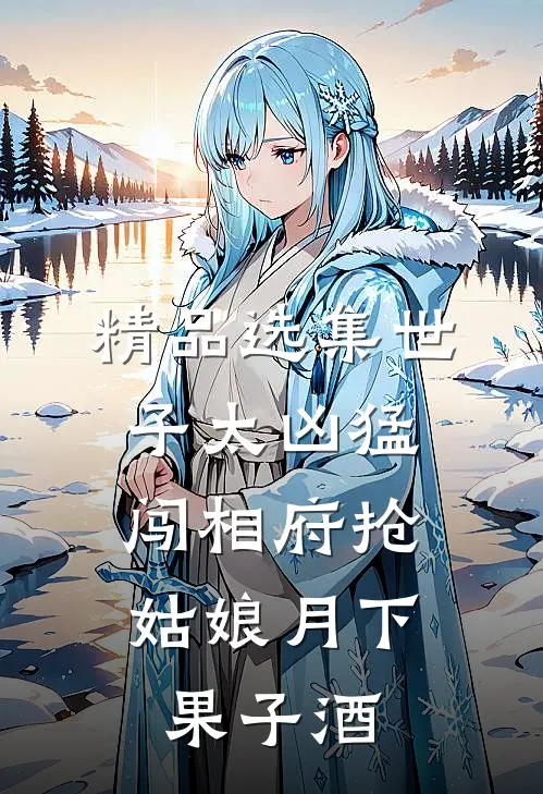 精品选集世子太凶猛:闯相府抢姑娘月下果子酒