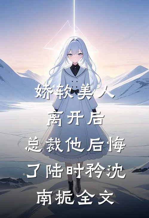 娇软美人离开后，总裁他后悔了陆时矜沈南栀全文
