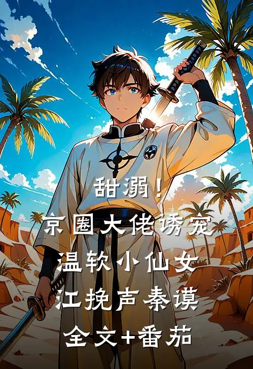 甜溺！京圈大佬诱宠温软小仙女江挽声秦谟全文+番茄