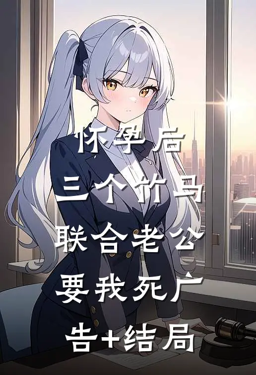 怀孕后，三个竹马联合老公要我死广告+结局