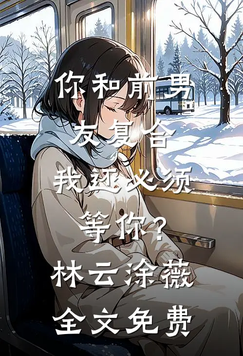 你和前男友复合，我还必须等你？林云涂薇全文免费