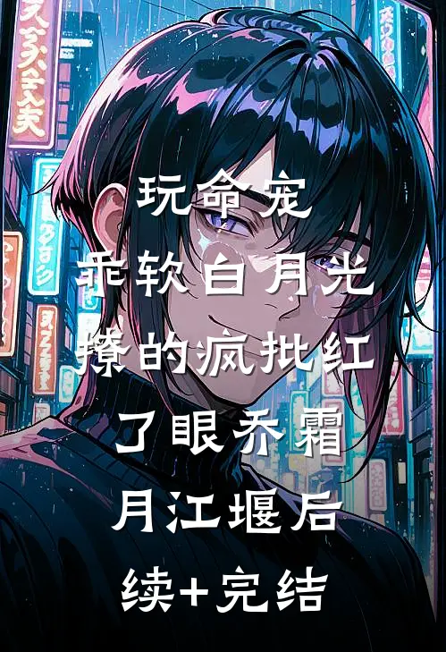 玩命宠，乖软白月光撩的疯批红了眼乔霜月江堰后续+完结