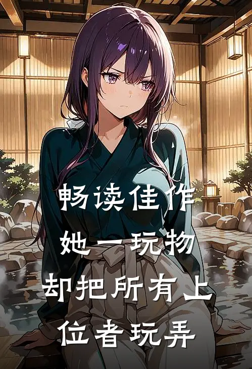 畅读佳作她一玩物，却把所有上位者玩弄
