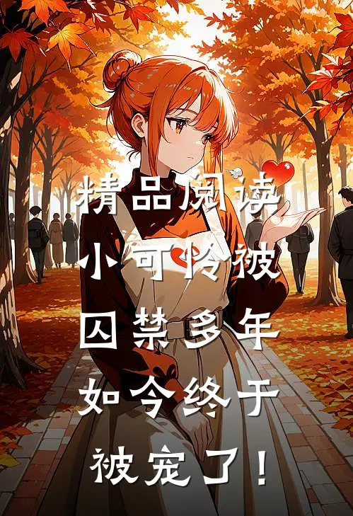 精品阅读小可怜被囚禁多年，如今终于被宠了！