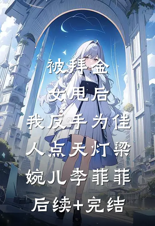 被拜金女甩后，我反手为佳人点天灯梁婉儿李菲菲后续+完结