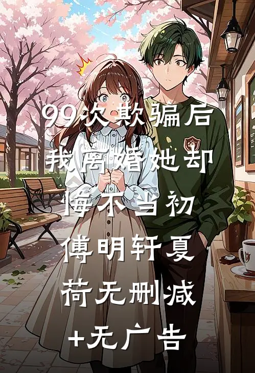 99次欺骗后，我离婚她却悔不当初傅明轩夏荷无删减+无广告