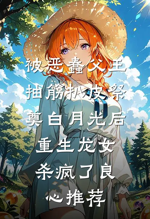 被恶蠢父王抽筋扒皮祭奠白月光后，重生龙女杀疯了良心推荐