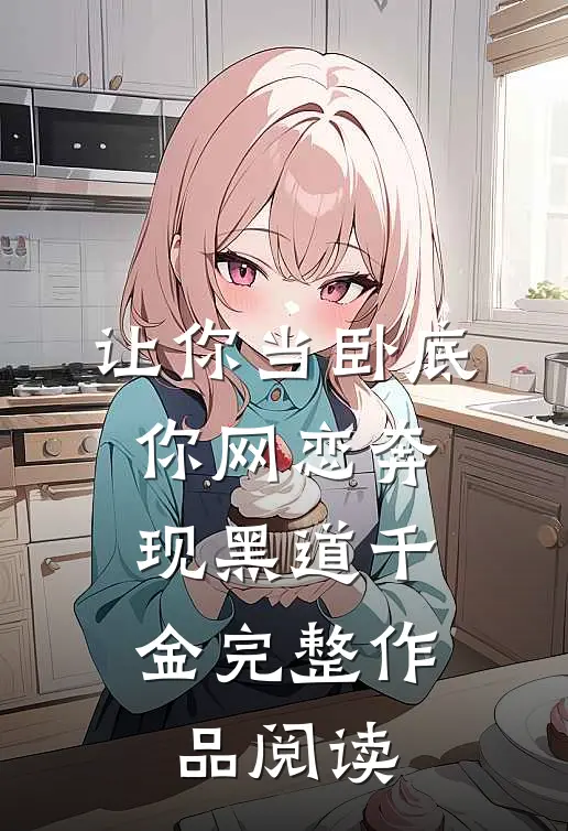 让你当卧底，你网恋奔现黑道千金完整作品阅读
