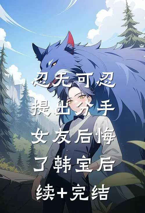 忍无可忍提出分手，女友后悔了韩宝后续+完结