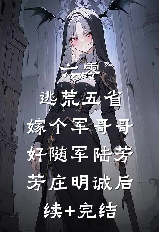 六零：逃荒五省，嫁个军哥哥好随军陆芳芳庄明诚后续+完结