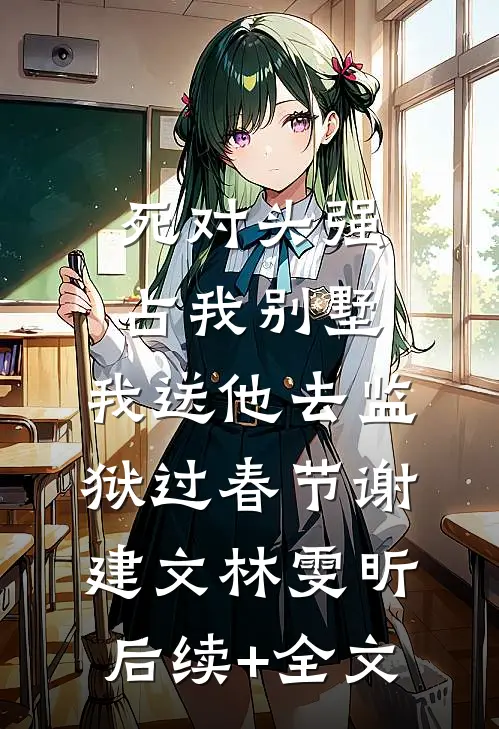 死对头强占我别墅，我送他去监狱过春节谢建文林雯昕后续+全文