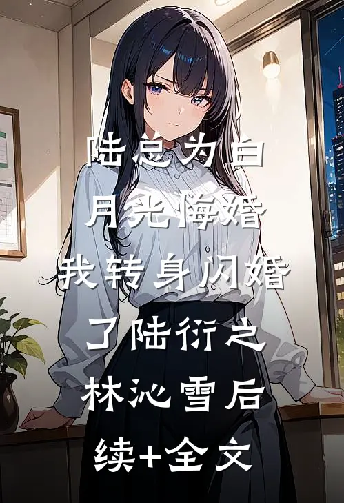 陆总为白月光悔婚，我转身闪婚了陆衍之林沁雪后续+全文