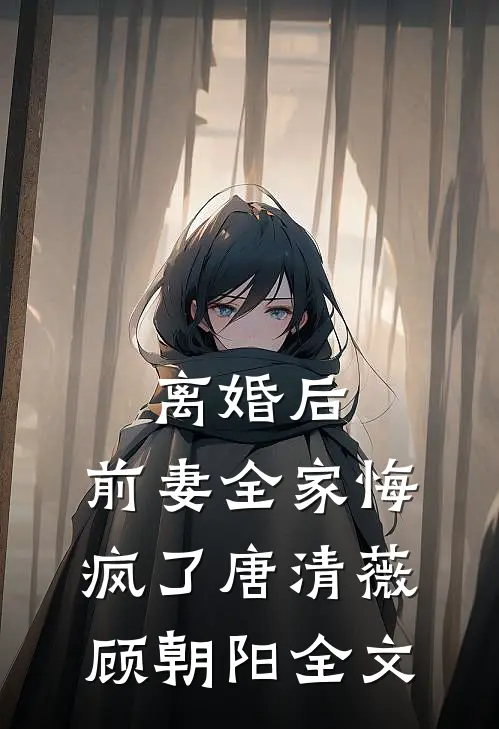 离婚后，前妻全家悔疯了唐清薇顾朝阳全文