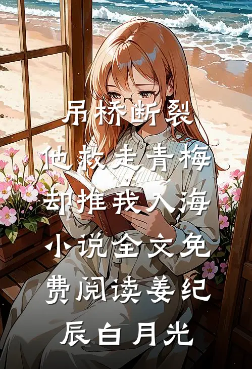吊桥断裂，他救走青梅却推我入海小说全文免费阅读姜纪辰白月光