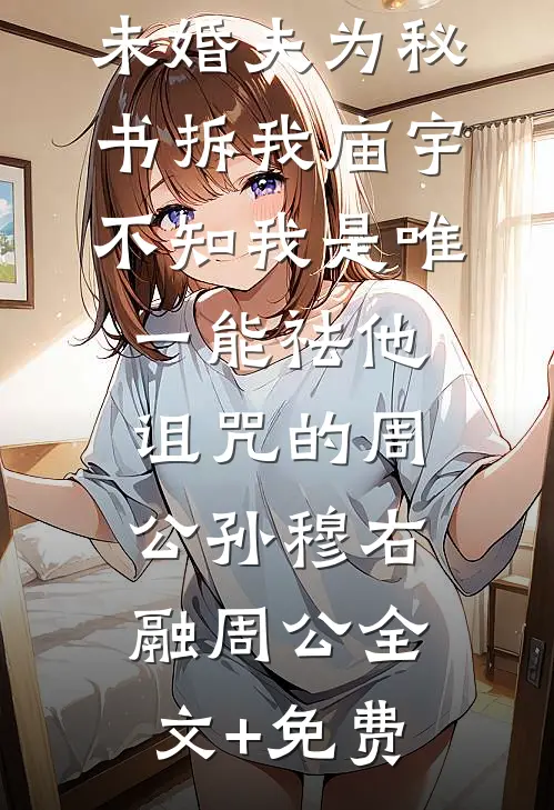 未婚夫为秘书拆我庙宇，不知我是唯一能祛他诅咒的周公孙穆右融周公全文+免费