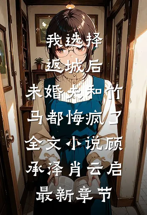 我选择返城后，未婚夫和竹马都悔疯了全文小说顾承泽肖云启最新章节