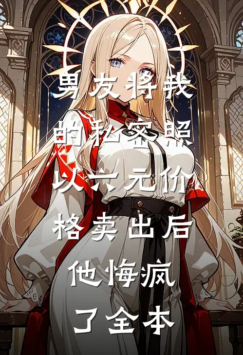 男友将我的私密照以六元价格卖出后，他悔疯了全本