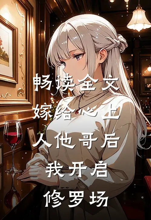 畅读全文嫁给心上人他哥后，我开启修罗场