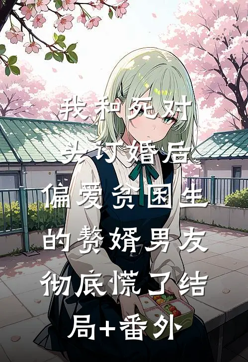 我和死对头订婚后，偏爱贫困生的赘婿男友彻底慌了结局+番外