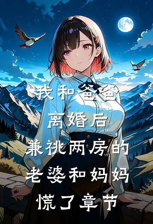 我和爸爸离婚后，兼祧两房的老婆和妈妈慌了章节