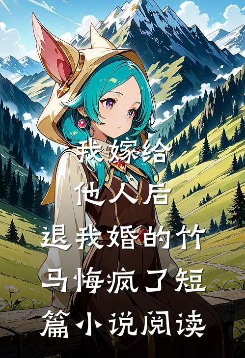 我嫁给他人后，退我婚的竹马悔疯了短篇小说阅读