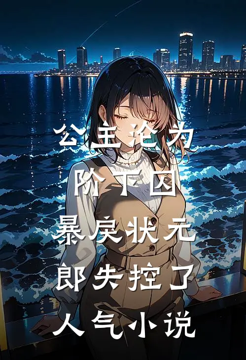 公主沦为阶下囚，暴戾状元郎失控了人气小说
