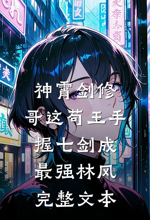 神霄剑修:哥这苟王手握七剑成最强林风完整文本