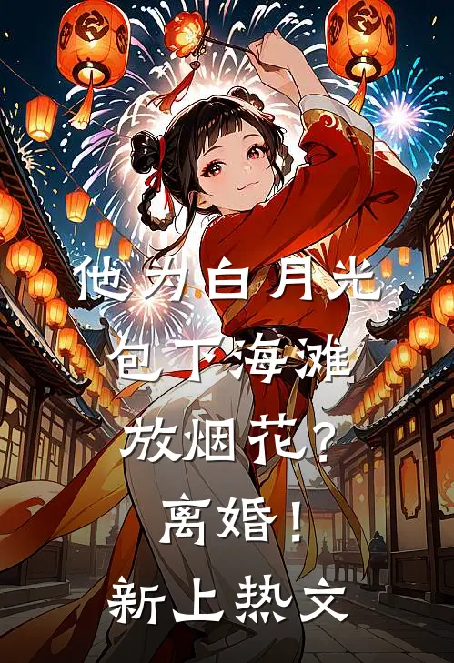 他为白月光包下海滩放烟花？离婚！新上热文