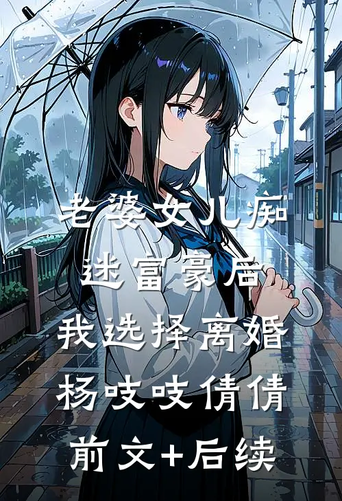 老婆女儿痴迷富豪后，我选择离婚杨吱吱倩倩前文+后续