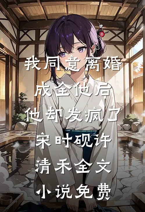 我同意离婚成全他后，他却发疯了宋时砚许清禾全文小说免费
