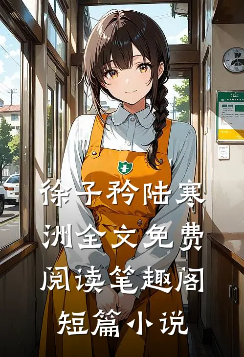 徐子矜陆寒洲全文免费阅读笔趣阁短篇小说