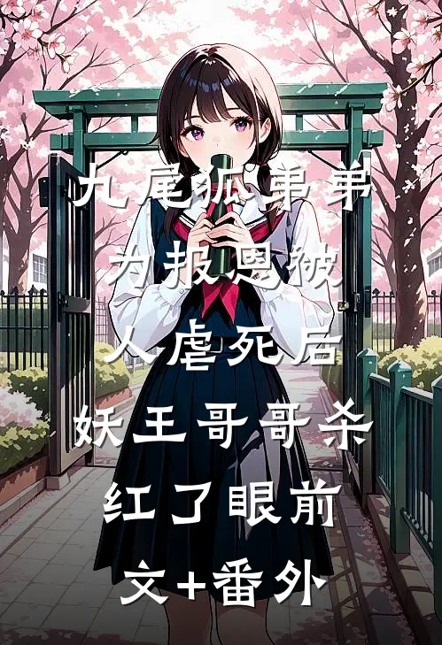 九尾狐弟弟为报恩被人虐死后，妖王哥哥杀红了眼前文+番外