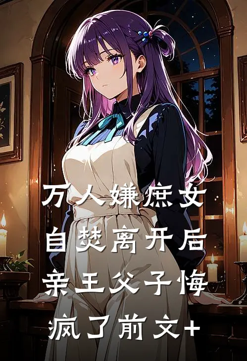 万人嫌庶女自焚离开后，亲王父子悔疯了前文+