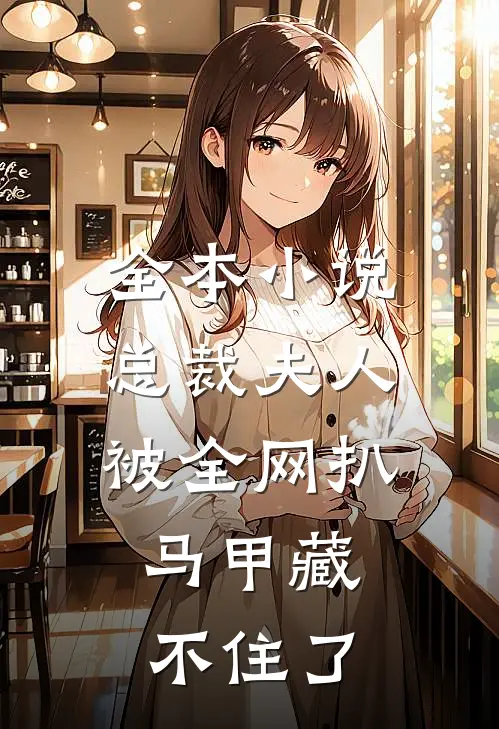 全本小说总裁夫人被全网扒，马甲藏不住了