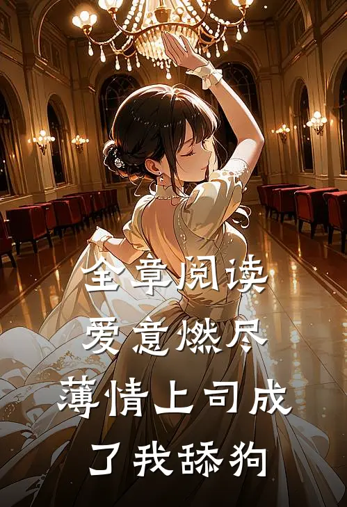 全章阅读爱意燃尽，薄情上司成了我舔狗