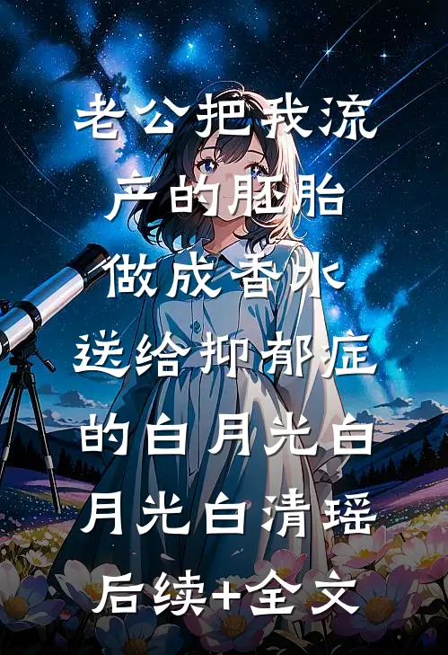 老公把我流产的胚胎做成香水，送给抑郁症的白月光白月光白清瑶后续+全文