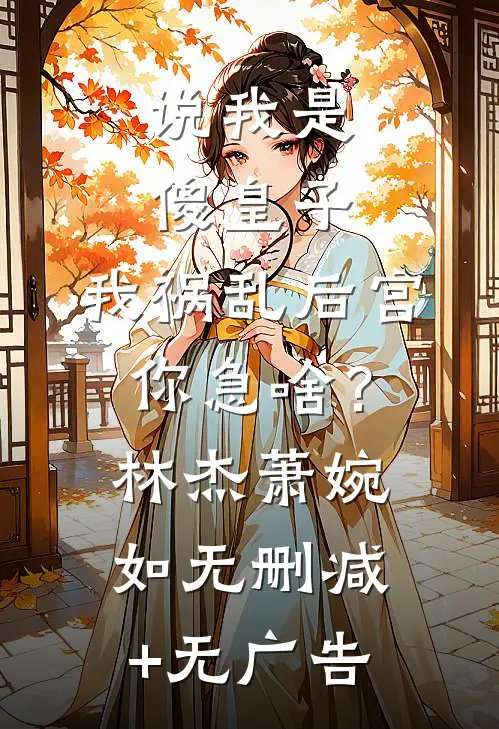说我是傻皇子，我祸乱后宫你急啥？林杰萧婉如无删减+无广告