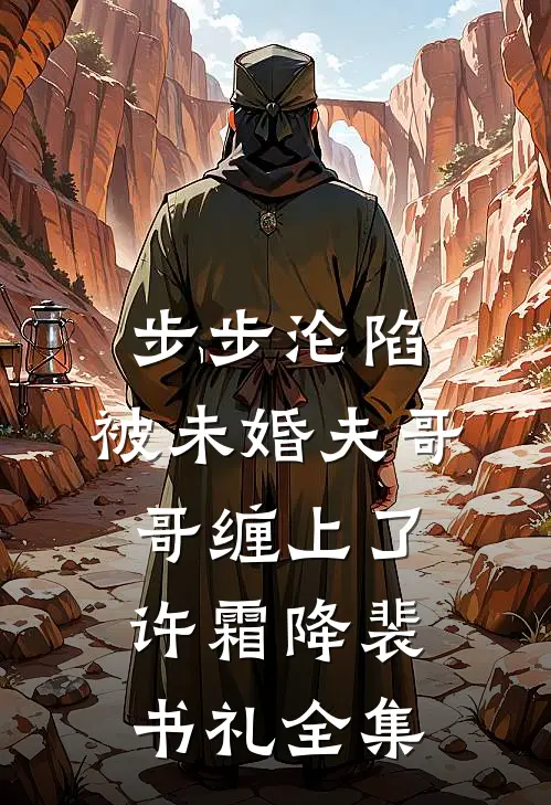 步步沦陷，被未婚夫哥哥缠上了许霜降裴书礼全集